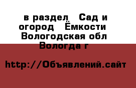  в раздел : Сад и огород » Ёмкости . Вологодская обл.,Вологда г.